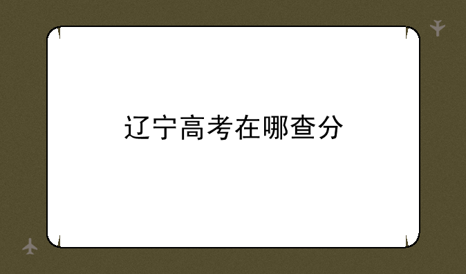 辽宁高考在哪查分