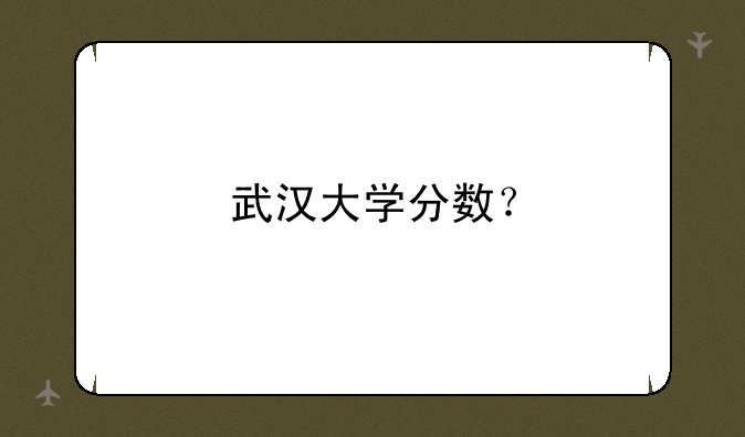武汉大学分数？