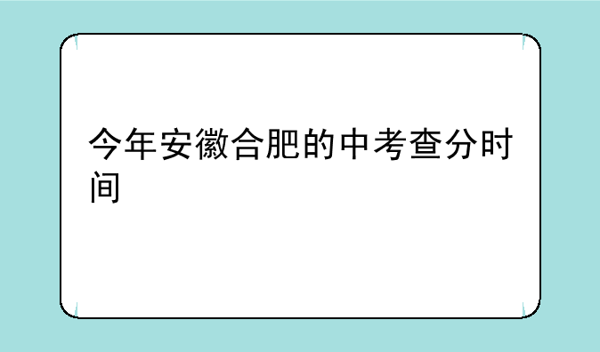 今年安徽合肥的中考查分时间