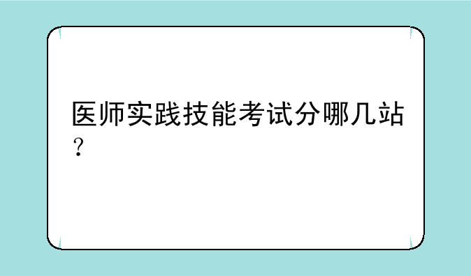 医师实践技能考试分哪几站？