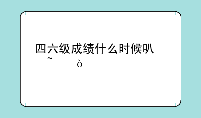 四六级成绩什么时候可以查？