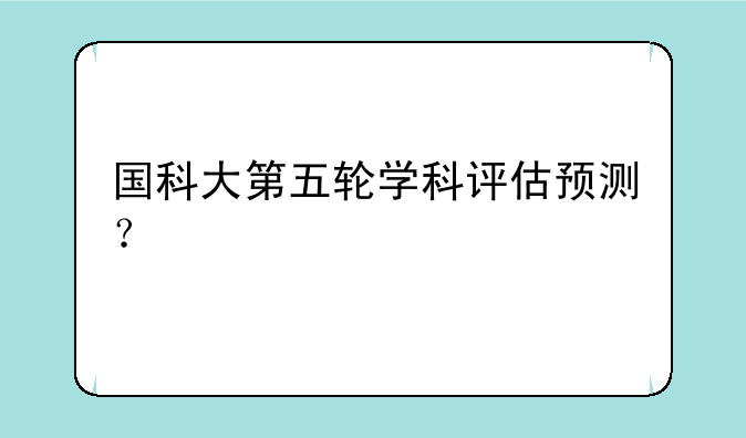 国科大第五轮学科评估预测？