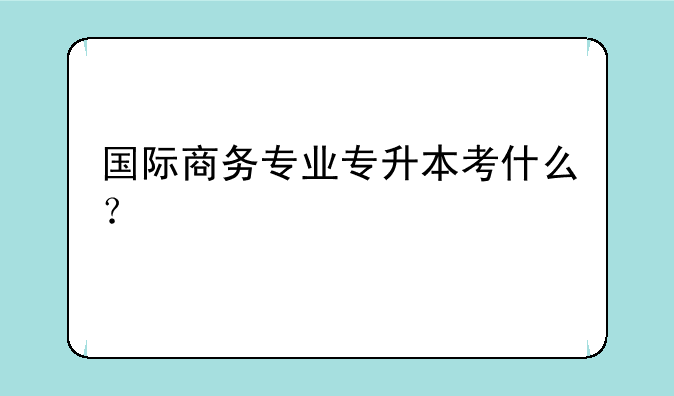 国际商务专业专升本考什么？