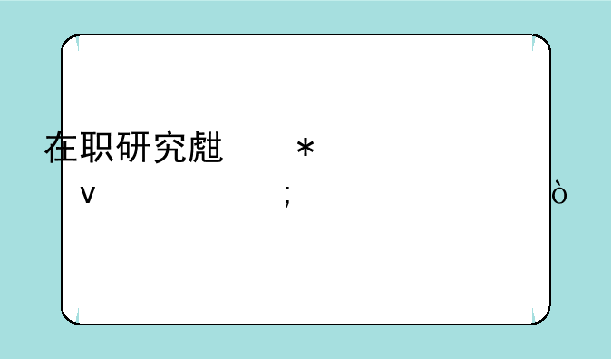 在职研究生报考条件与要求？