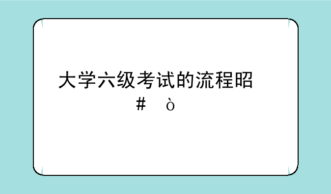 大学六级考试的流程是什么？
