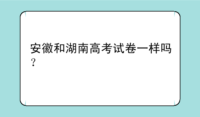 安徽和湖南高考试卷一样吗？
