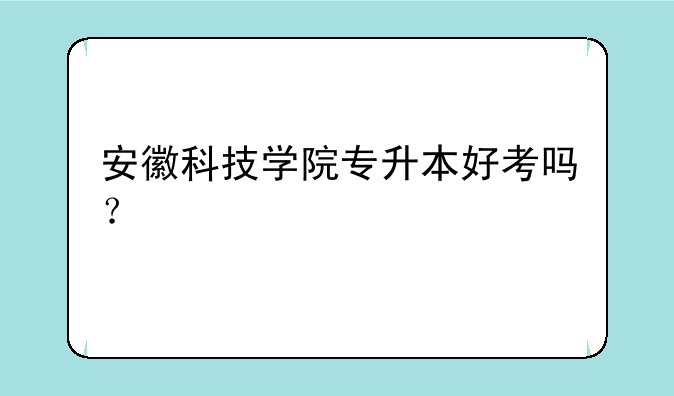 安徽科技学院专升本好考吗？