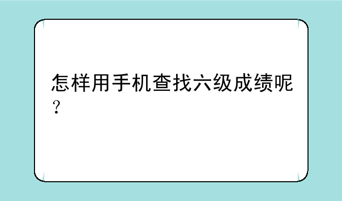 怎样用手机查找六级成绩呢？