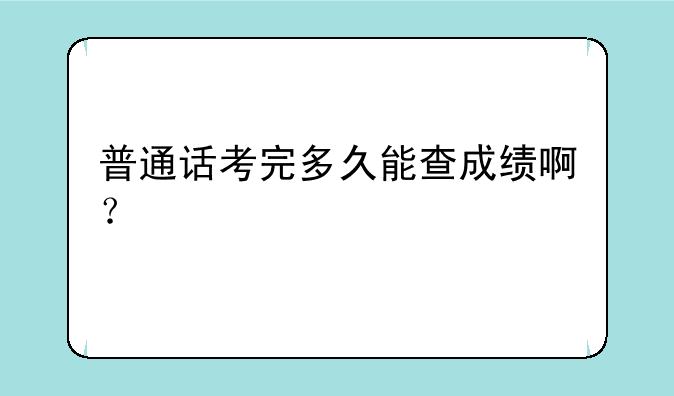 普通话考完多久能查成绩啊？