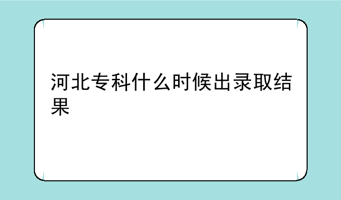 河北专科什么时候出录取结果