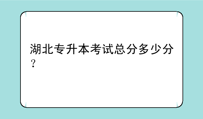 湖北专升本考试总分多少分？