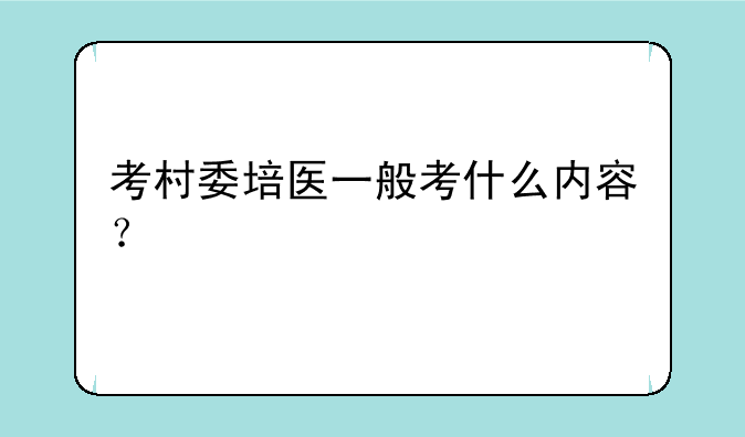 考村委培医一般考什么内容？