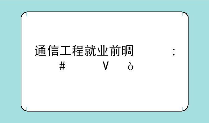 通信工程就业前景怎么样啊？