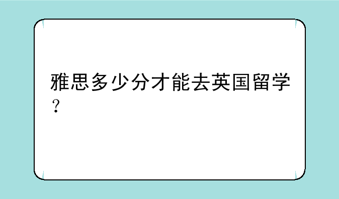雅思多少分才能去英国留学？