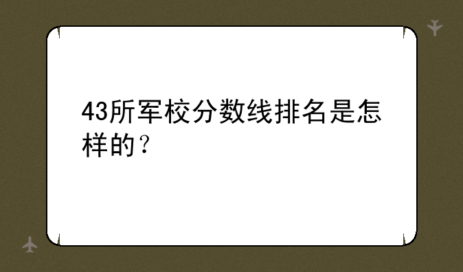 43所军校分数线排名是怎样的？
