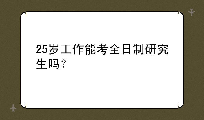 25岁工作能考全日制研究生吗？