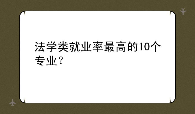 法学类就业率最高的10个专业？