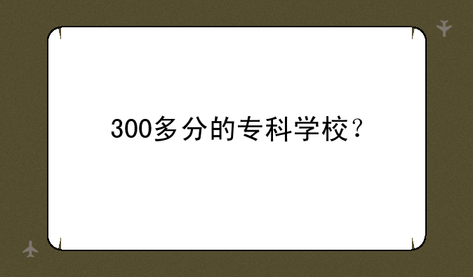 300多分的专科学校？