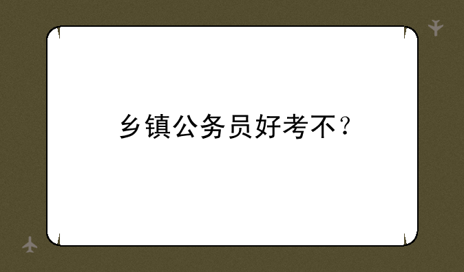 乡镇公务员好考不？