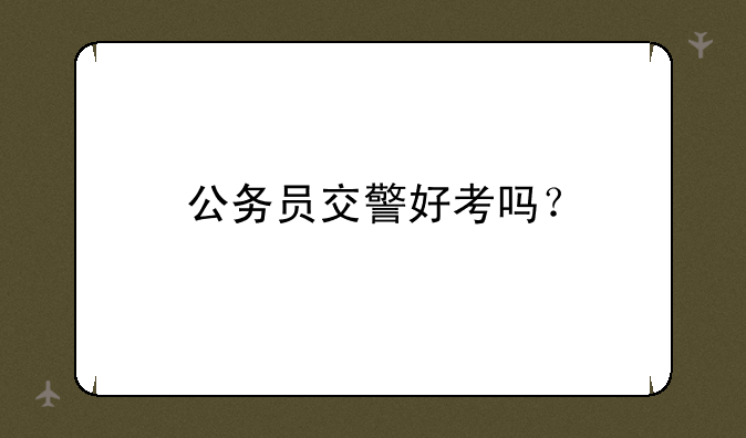 公务员交警好考吗？