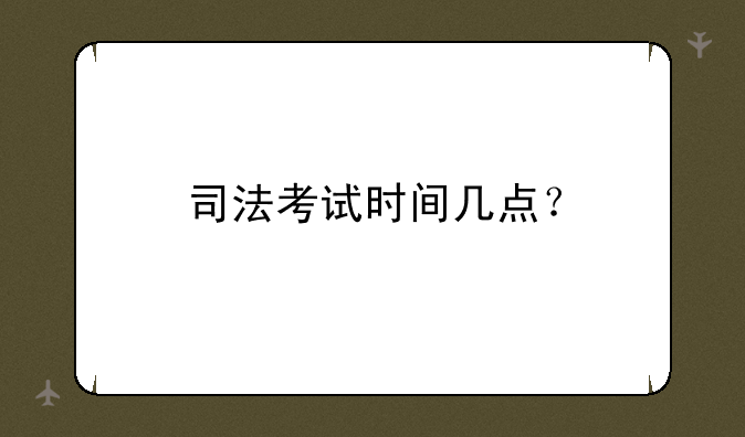 司法考试时间几点？