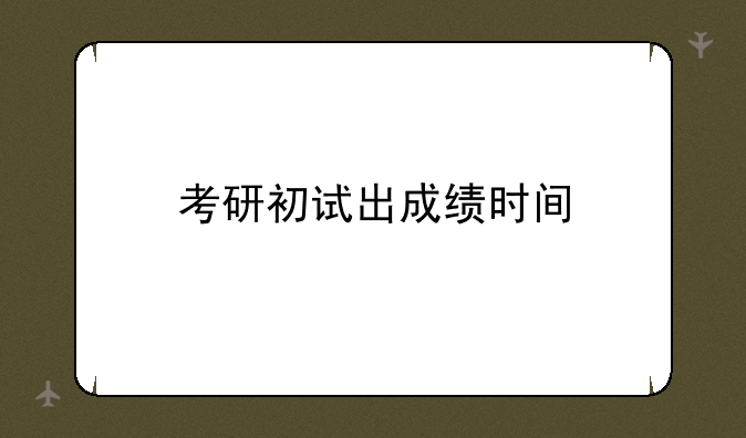 考研初试出成绩时间