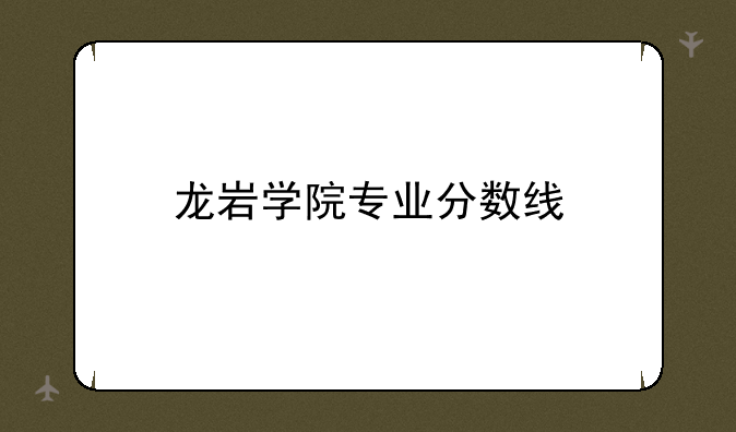 龙岩学院专业分数线