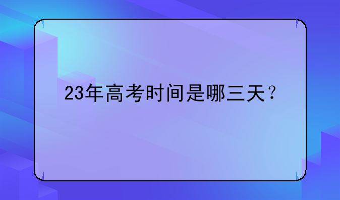 23年高考时间是哪三天？