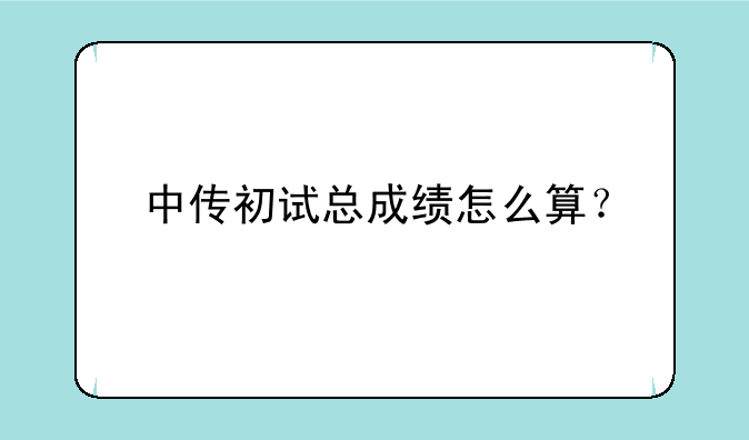 中传初试总成绩怎么算？