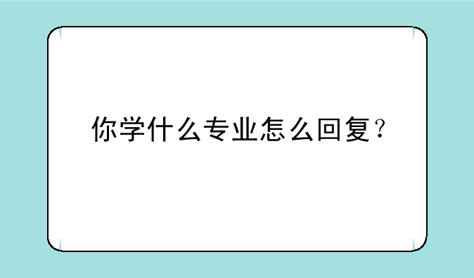 你学什么专业怎么回复？