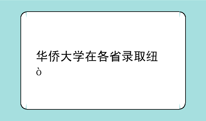 华侨大学在各省录取线？