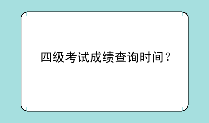 四级考试成绩查询时间？