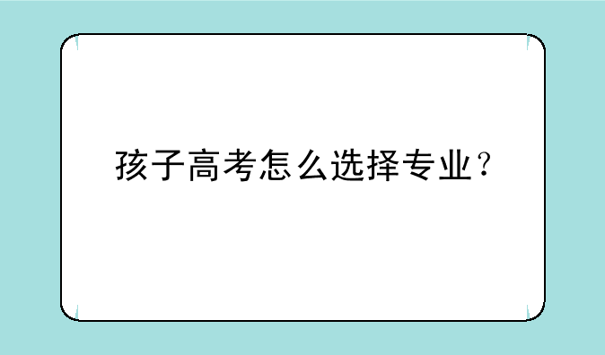 孩子高考怎么选择专业？