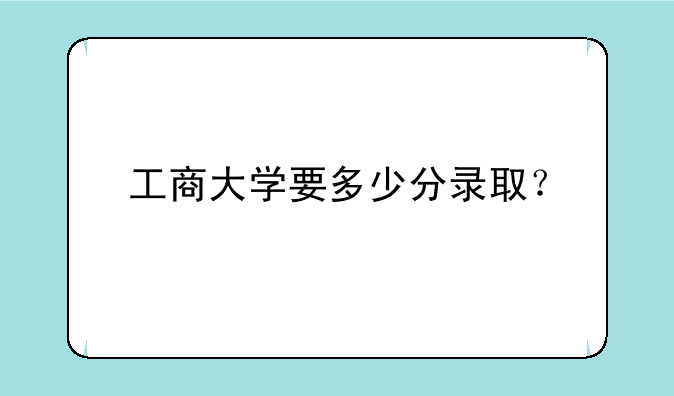工商大学要多少分录取？