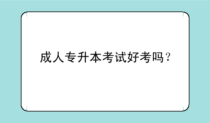 成人专升本考试好考吗？