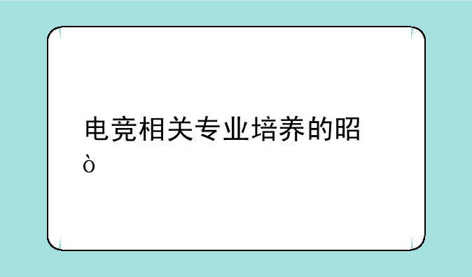 电竞相关专业培养的是？