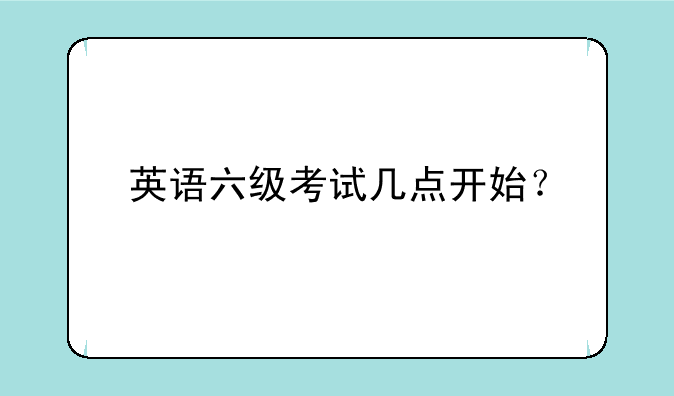 英语六级考试几点开始？