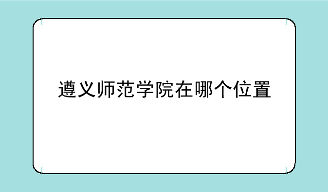 遵义师范学院在哪个位置