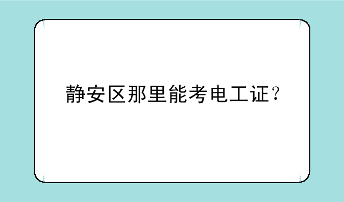 静安区那里能考电工证？