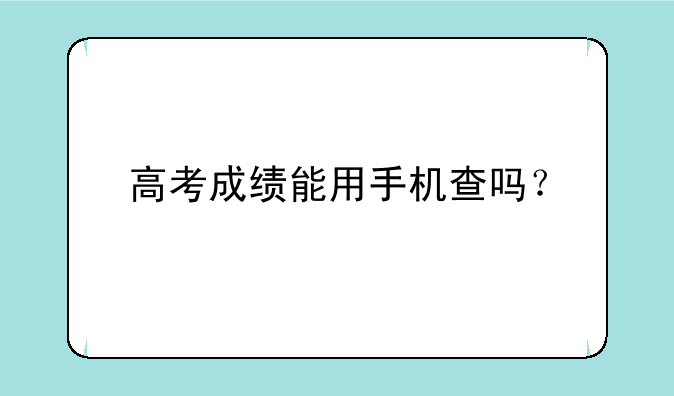 高考成绩能用手机查吗？