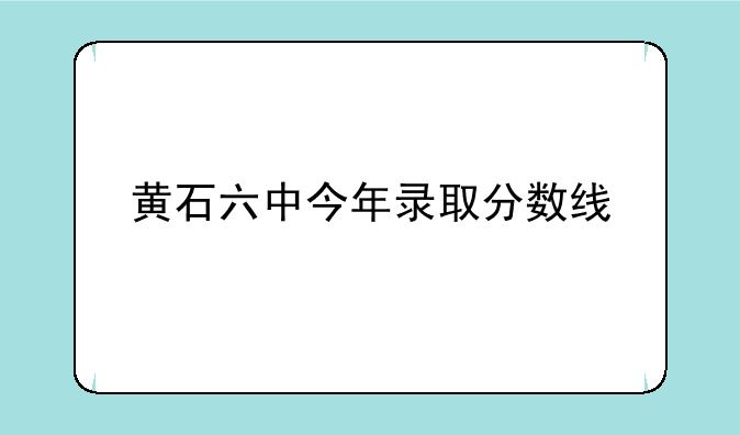 黄石六中今年录取分数线