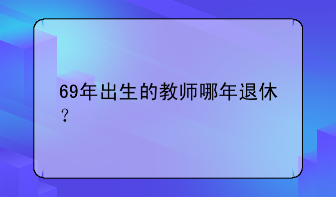 69年出生的教师哪年退休？