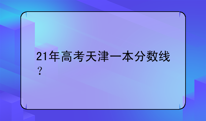 21年高考天津一本分数线？