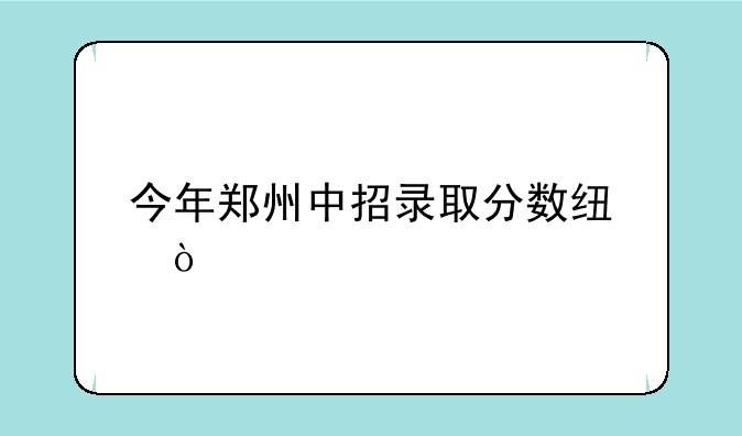 今年郑州中招录取分数线？