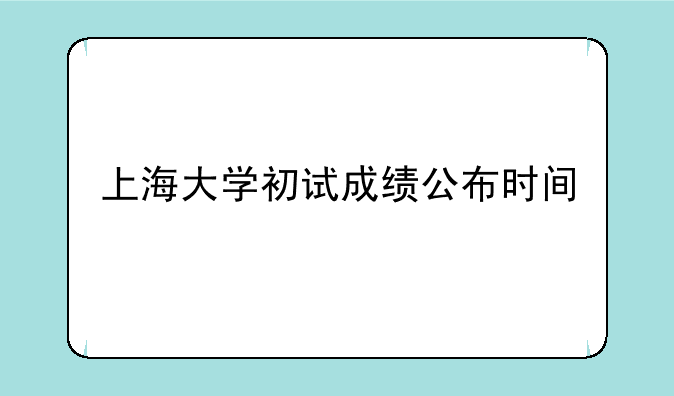 上海大学初试成绩公布时间