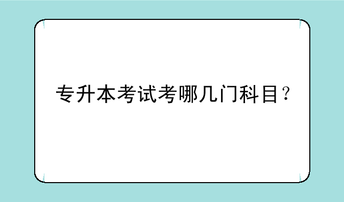 专升本考试考哪几门科目？