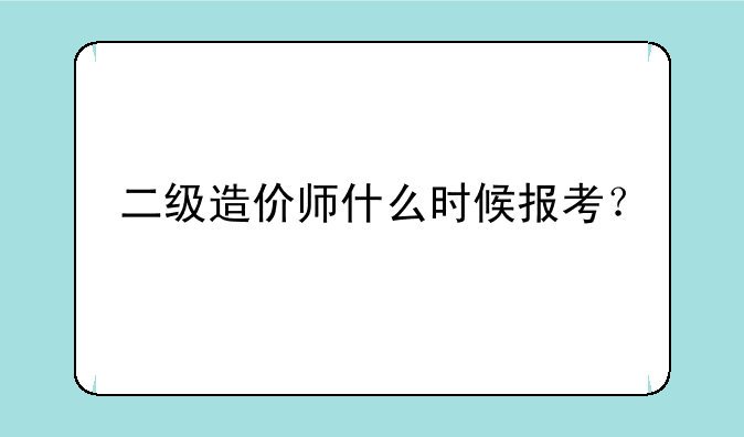 二级造价师什么时候报考？
