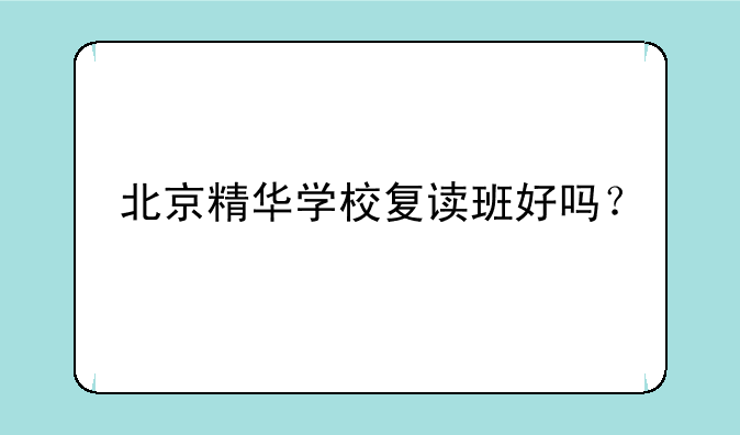 北京精华学校复读班好吗？