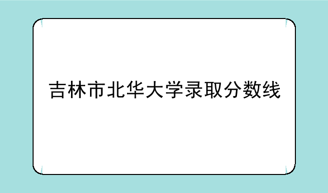 吉林市北华大学录取分数线