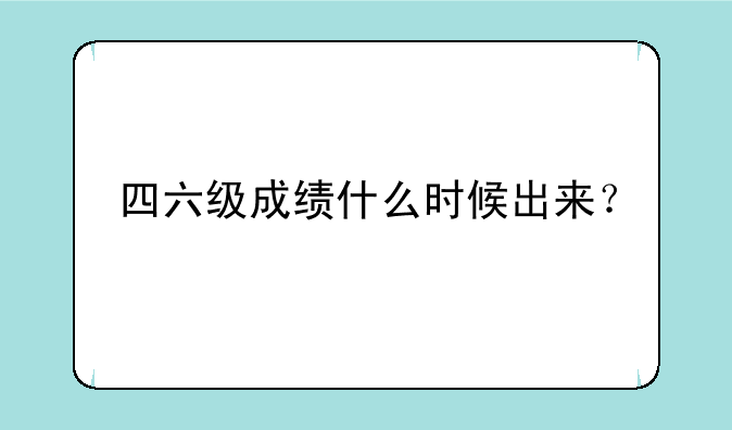 四六级成绩什么时候出来？